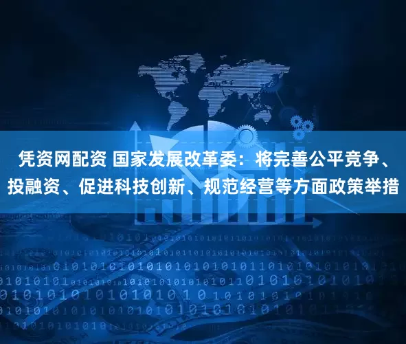 凭资网配资 国家发展改革委：将完善公平竞争、投融资、促进科技创新、规范经营等方面政策举措